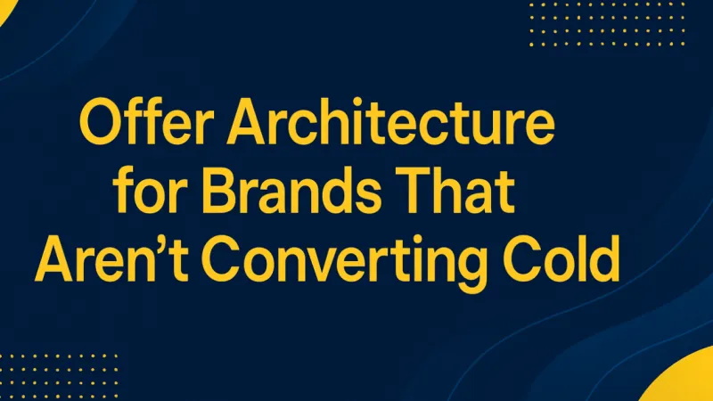 Offer Architecture: Why Cold Traffic Isn't Converting